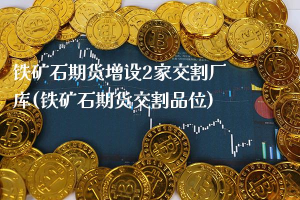 铁矿石期货增设2家交割厂库(铁矿石期货交割品位) (https://www.njaxzs.com/) 期货直播间 第1张