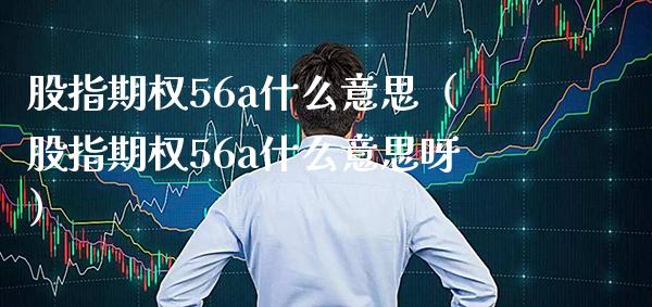 股指期权56a什么意思（股指期权56a什么意思呀） (https://www.njaxzs.com/) 内盘期货 第1张