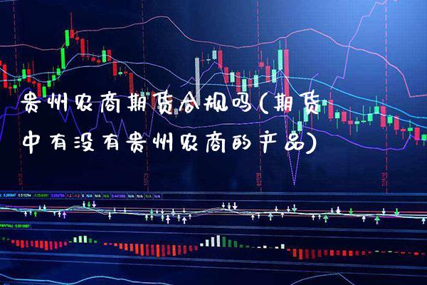 贵州农商期货合规吗(期货中有没有贵州农商的产品) (https://www.njaxzs.com/) 期货直播间 第1张