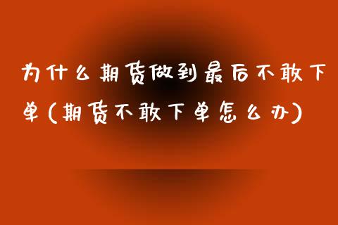 为什么期货做到最后不敢下单(期货不敢下单怎么办) (https://www.njaxzs.com/) 内盘期货 第1张