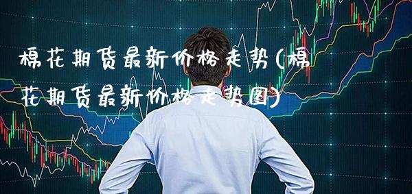 棉花期货最新走势(棉花期货最新走势图) (https://www.njaxzs.com/) 期货直播间 第1张