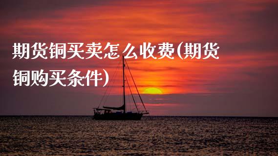 期货铜买卖怎么收费(期货铜购买条件) (https://www.njaxzs.com/) 期货开户 第1张