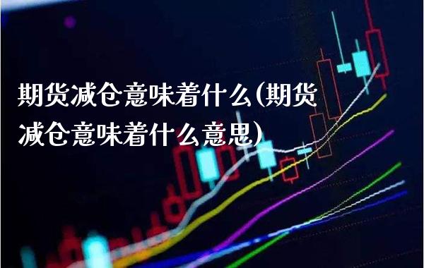 期货减仓意味着什么(期货减仓意味着什么意思) (https://www.njaxzs.com/) 期货行情 第1张