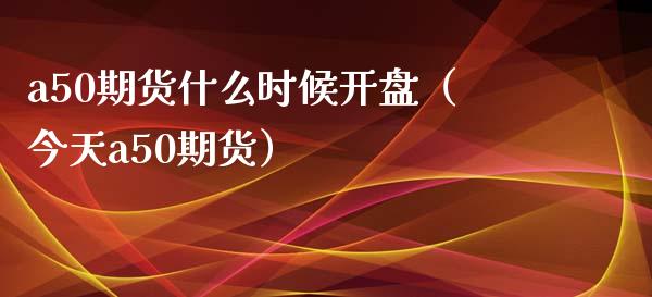 a50期货什么时候（今天a50期货） (https://www.njaxzs.com/) 黄金期货 第1张