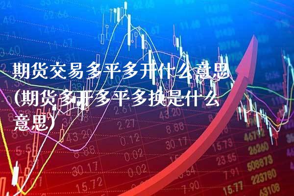 期货交易多平多开什么意思(期货多开多平多换是什么意思) 期货行情 第1张-爱新财经 期货交易多平多开什么意思(期货多开多平多换是什么意思) (https://www.njaxzs.com/) 期货行情 第1张