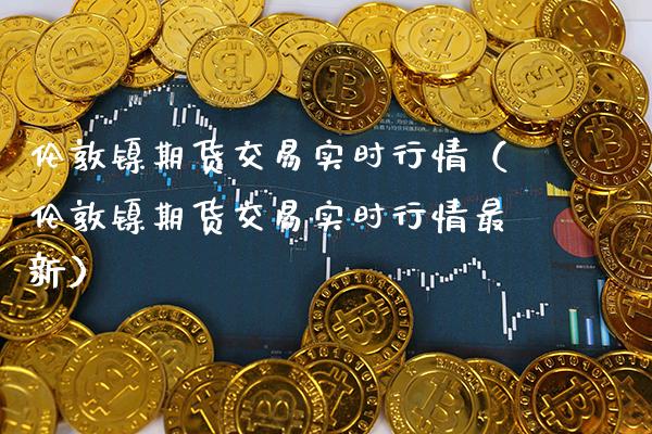 伦敦镍期货交易实时行情（伦敦镍期货交易实时行情最新） (https://www.njaxzs.com/) 内盘期货 第1张