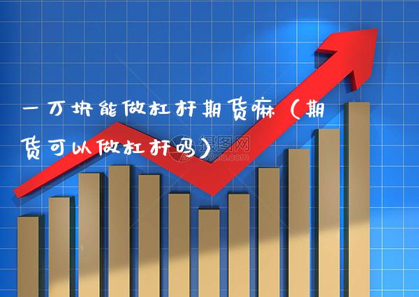 一万块能做杠杆期货嘛（期货可以做杠杆吗） (https://www.njaxzs.com/) 黄金期货 第1张