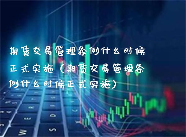 期货交易管理条例什么时候正式实施（期货交易管理条例什么时候正式实施） (https://www.njaxzs.com/) 期货直播间 第1张