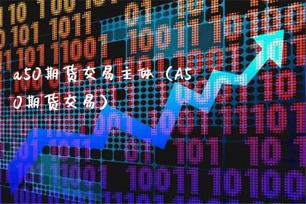 a50期货交易主体（A50期货交易） (https://www.njaxzs.com/) 期货开户 第1张