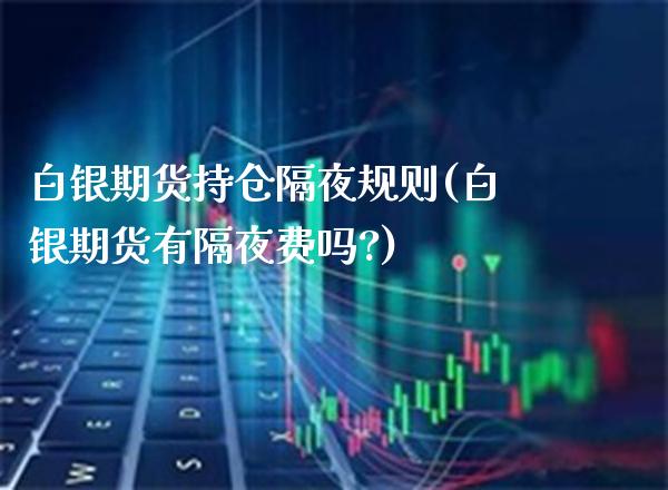 白银期货持仓隔夜规则(白银期货有隔夜费吗?) (https://www.njaxzs.com/) 期货投资 第1张