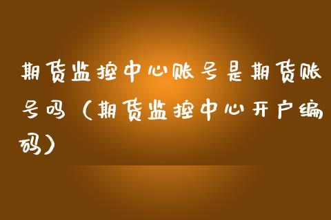 期货监控中心账号是期货账号吗（期货监控中心开户编码） (https://www.njaxzs.com/) 期货直播间 第1张