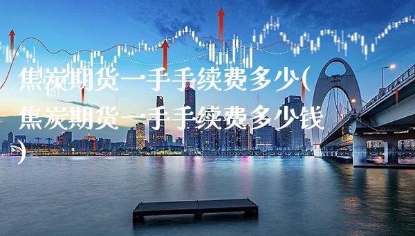 焦炭期货一手手续费多少(焦炭期货一手手续费多少钱) (https://www.njaxzs.com/) 期货行情 第1张