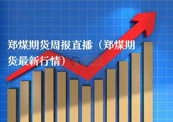 郑煤期货周报直播（郑煤期货最新行情） (https://www.njaxzs.com/) 黄金期货 第1张