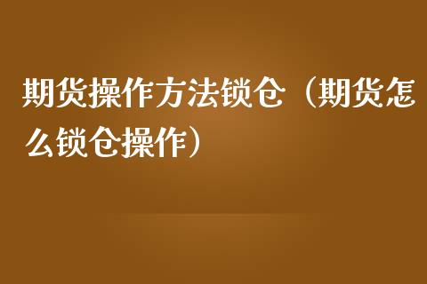 期货操作方法锁仓（期货怎么锁仓操作） (https://www.njaxzs.com/) 黄金期货 第1张