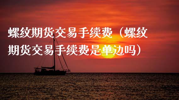 螺纹期货交易手续费（螺纹期货交易手续费是单边吗） (https://www.njaxzs.com/) 期货直播间 第1张