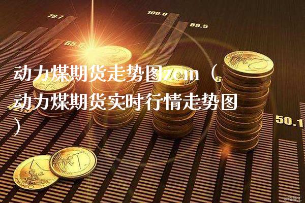 动力煤期货走势图zcm（动力煤期货实时行情走势图） (https://www.njaxzs.com/) 内盘期货 第1张