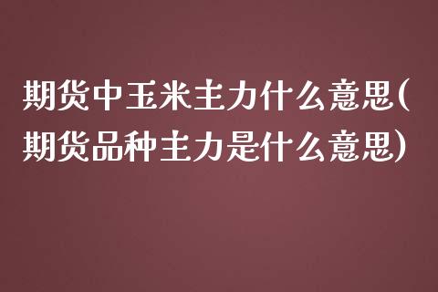 期货中玉米主力什么意思(期货品种主力是什么意思) (https://www.njaxzs.com/) 原油期货 第1张