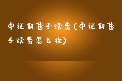 中证期货手续费(中证期货手续费怎么收) (https://www.njaxzs.com/) 原油期货 第1张