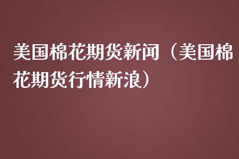 美国棉花期货新闻(美国棉花期货行情新浪) 内盘期货 第1张-爱新财经 美国棉花期货新闻(美国棉花期货行情新浪) (https://www.njaxzs.com/) 内盘期货 第1张