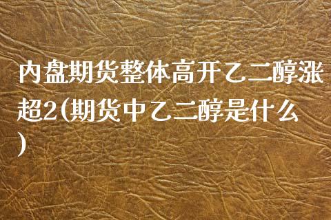内盘期货整体高开乙二醇涨超2(期货中乙二醇是什么) (https://www.njaxzs.com/) 内盘期货 第1张