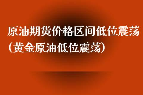 原油期货价格区间低位震荡(黄金原油低位震荡) (https://www.njaxzs.com/) 黄金期货 第1张
