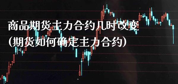 商品期货主力合约几时改变(期货如何确定主力合约) (https://www.njaxzs.com/) 期货直播间 第1张