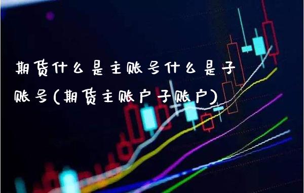 期货什么是主账号什么是子账号(期货主账户子账户) (https://www.njaxzs.com/) 内盘期货 第1张