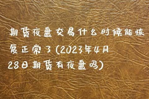 期货夜盘交易什么时候能恢复正常了(2023年4月28日期货有夜盘吗) (https://www.njaxzs.com/) 原油期货 第1张
