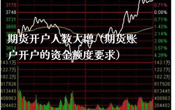 期货开户人数大增（期货账户开户的资金额度要求） (https://www.njaxzs.com/) 期货直播间 第1张