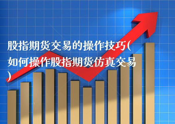 股指期货交易的操作技巧(如何操作股指期货仿真交易) (https://www.njaxzs.com/) 原油期货 第1张