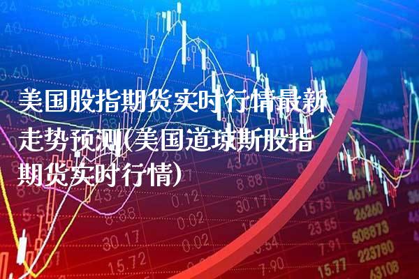 美国股指期货实时行情最新走势预测(美国道琼斯股指期货实时行情) (https://www.njaxzs.com/) 内盘期货 第1张