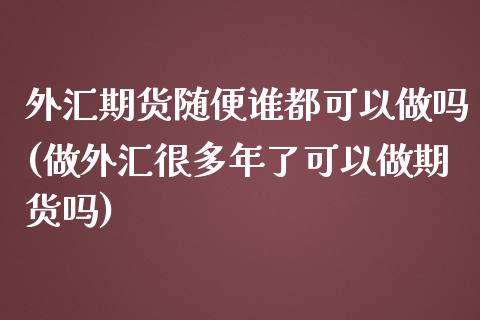 外汇期货随便谁都可以做吗(做外汇很多年了可以做期货吗) (https://www.njaxzs.com/) 期货直播间 第1张