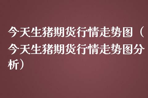 今天生猪期货行情走势图（今天生猪期货行情走势图分析） (https://www.njaxzs.com/) 期货直播间 第1张