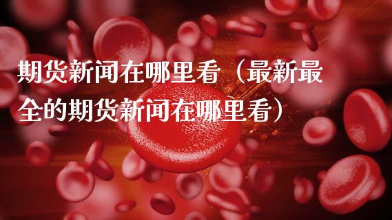 期货新闻在哪里看（最新最全的期货新闻在哪里看） (https://www.njaxzs.com/) 期货直播间 第1张