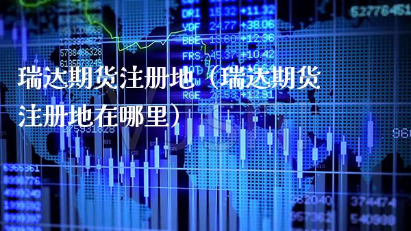 瑞达期货注册地（瑞达期货注册地在哪里） (https://www.njaxzs.com/) 期货直播间 第1张