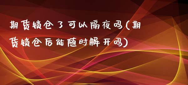 期货锁仓了可以隔夜吗(期货锁仓后能随时解开吗) (https://www.njaxzs.com/) 内盘期货 第1张