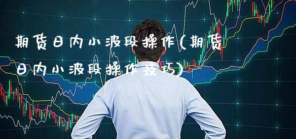 期货日内小波段操作(期货日内小波段操作技巧) (https://www.njaxzs.com/) 内盘期货 第1张