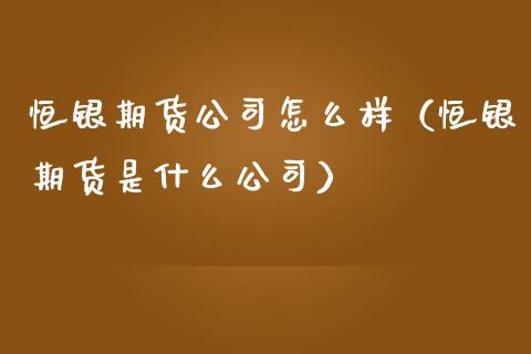 恒银期货公司怎么样（恒银期货是什么公司） (https://www.njaxzs.com/) 期货行情 第1张
