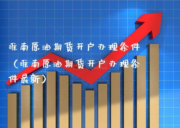 淮南原油期货开户办理条件（淮南原油期货开户办理条件最新） (https://www.njaxzs.com/) 期货行情 第1张
