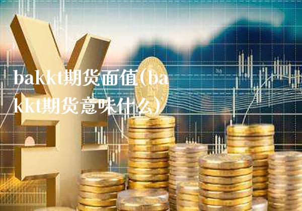 bakkt期货面值(bakkt期货意味什么) (https://www.njaxzs.com/) 期货直播间 第1张