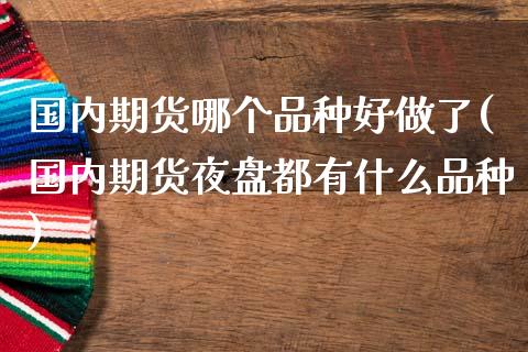 国内期货哪个品种好做了(国内期货夜盘都有什么品种) (https://www.njaxzs.com/) 黄金期货 第1张