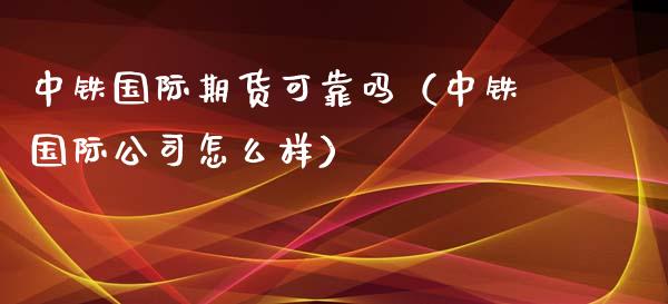 中铁国际期货可靠吗（中铁国际公司怎么样） (https://www.njaxzs.com/) 期货直播间 第1张