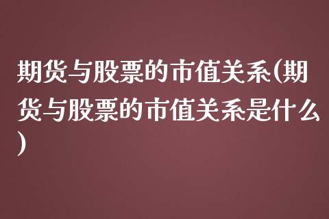 期货与股票的市值关系(期货与股票的市值关系是什么) (https://www.njaxzs.com/) 期货直播间 第1张