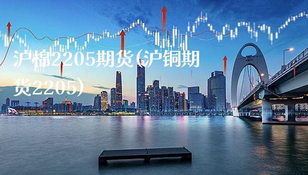 沪棉2205期货(沪铜期货2205) (https://www.njaxzs.com/) 黄金期货 第1张
