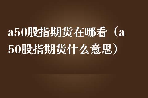 a50股指期货在哪看（a50股指期货什么意思） (https://www.njaxzs.com/) 黄金期货 第1张