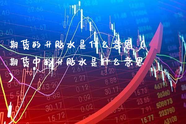 期货的升贴水是什么意思（期货中的升贴水是什么意思） (https://www.njaxzs.com/) 期货直播间 第1张