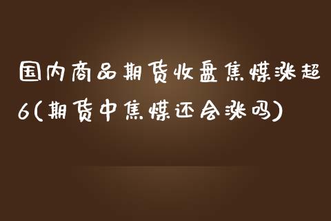 国内商品期货收盘焦煤涨超6(期货中焦煤还会涨吗) (https://www.njaxzs.com/) 期货开户 第1张