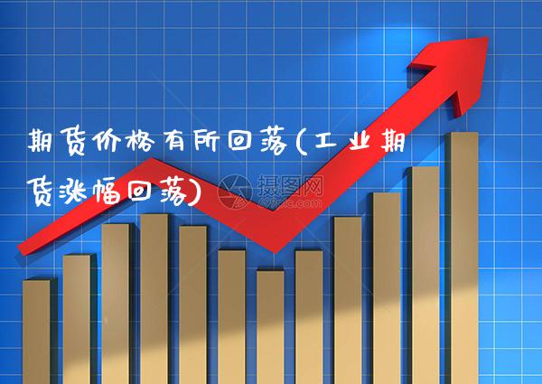 期货价格有所回落(工业期货涨幅回落) (https://www.njaxzs.com/) 期货开户 第1张