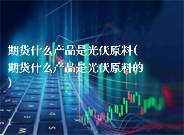 期货什么产品是光伏原料(期货什么产品是光伏原料的) (https://www.njaxzs.com/) 黄金期货 第1张