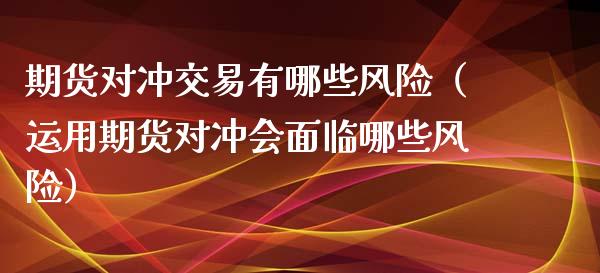 期货对冲交易有哪些风险（运用期货对冲会面临哪些风险） (https://www.njaxzs.com/) 期货直播间 第1张